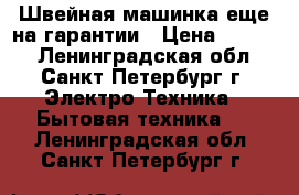 Швейная машинка еще на гарантии › Цена ­ 5 000 - Ленинградская обл., Санкт-Петербург г. Электро-Техника » Бытовая техника   . Ленинградская обл.,Санкт-Петербург г.